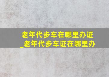 老年代步车在哪里办证_老年代步车证在哪里办