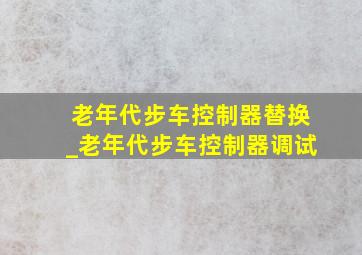 老年代步车控制器替换_老年代步车控制器调试