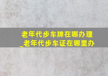 老年代步车牌在哪办理_老年代步车证在哪里办