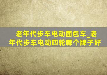 老年代步车电动面包车_老年代步车电动四轮哪个牌子好