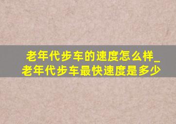 老年代步车的速度怎么样_老年代步车最快速度是多少