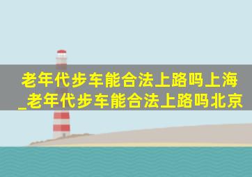 老年代步车能合法上路吗上海_老年代步车能合法上路吗北京