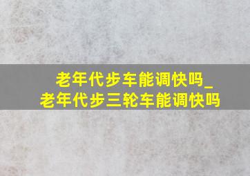 老年代步车能调快吗_老年代步三轮车能调快吗