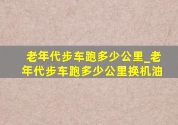 老年代步车跑多少公里_老年代步车跑多少公里换机油