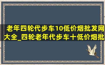 老年四轮代步车10(低价烟批发网)大全_四轮老年代步车十(低价烟批发网)