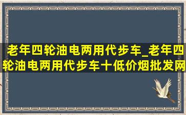 老年四轮油电两用代步车_老年四轮油电两用代步车十(低价烟批发网)