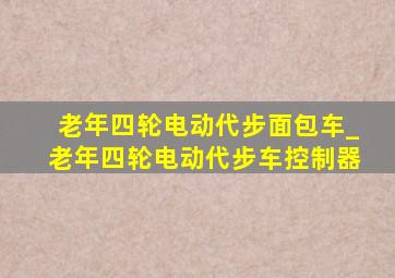 老年四轮电动代步面包车_老年四轮电动代步车控制器