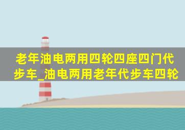 老年油电两用四轮四座四门代步车_油电两用老年代步车四轮