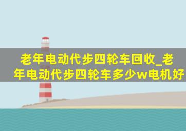 老年电动代步四轮车回收_老年电动代步四轮车多少w电机好