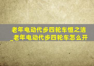 老年电动代步四轮车恒之洁_老年电动代步四轮车怎么开