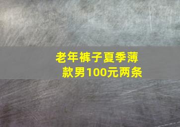 老年裤子夏季薄款男100元两条