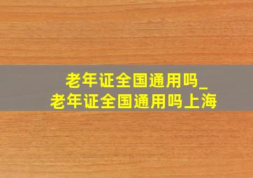 老年证全国通用吗_老年证全国通用吗上海