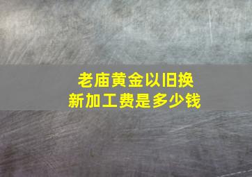 老庙黄金以旧换新加工费是多少钱