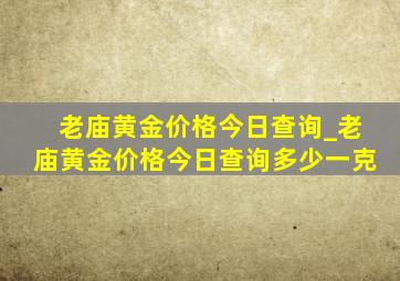 老庙黄金价格今日查询_老庙黄金价格今日查询多少一克