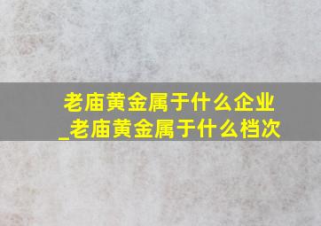 老庙黄金属于什么企业_老庙黄金属于什么档次