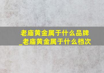 老庙黄金属于什么品牌_老庙黄金属于什么档次