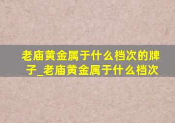 老庙黄金属于什么档次的牌子_老庙黄金属于什么档次