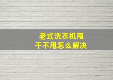 老式洗衣机甩干不甩怎么解决