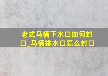 老式马桶下水口如何封口_马桶排水口怎么封口