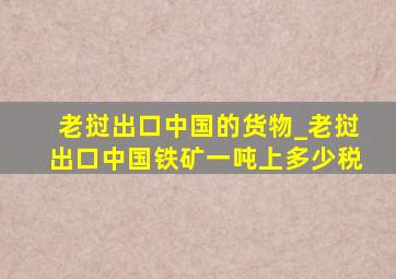 老挝出口中国的货物_老挝出口中国铁矿一吨上多少税