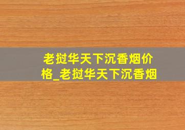 老挝华天下沉香烟价格_老挝华天下沉香烟