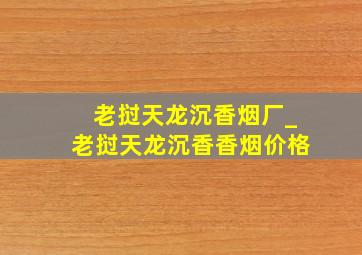 老挝天龙沉香烟厂_老挝天龙沉香香烟价格