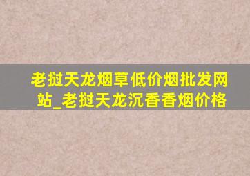 老挝天龙烟草(低价烟批发网站)_老挝天龙沉香香烟价格