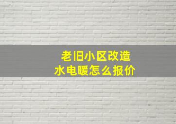 老旧小区改造水电暖怎么报价