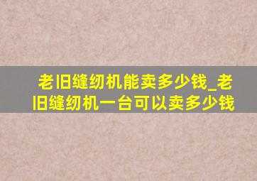 老旧缝纫机能卖多少钱_老旧缝纫机一台可以卖多少钱