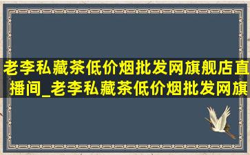 老李私藏茶(低价烟批发网)旗舰店直播间_老李私藏茶(低价烟批发网)旗舰店直播