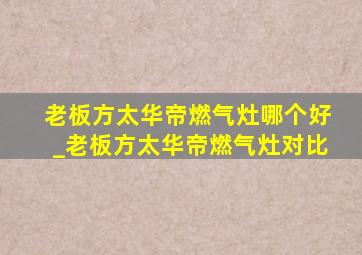 老板方太华帝燃气灶哪个好_老板方太华帝燃气灶对比