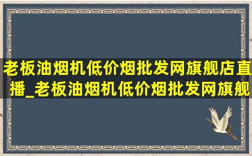 老板油烟机(低价烟批发网)旗舰店直播_老板油烟机(低价烟批发网)旗舰店直播第一名