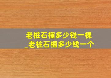 老桩石榴多少钱一棵_老桩石榴多少钱一个