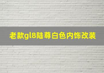 老款gl8陆尊白色内饰改装