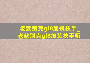 老款别克gl8加装扶手_老款别克gl8加装扶手箱