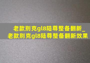 老款别克gl8陆尊整备翻新_老款别克gl8陆尊整备翻新效果