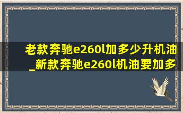 老款奔驰e260l加多少升机油_新款奔驰e260l机油要加多少