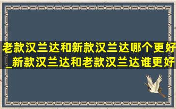 老款汉兰达和新款汉兰达哪个更好_新款汉兰达和老款汉兰达谁更好