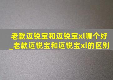 老款迈锐宝和迈锐宝xl哪个好_老款迈锐宝和迈锐宝xl的区别