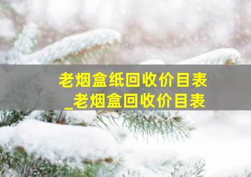 老烟盒纸回收价目表_老烟盒回收价目表