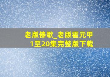 老版傣歌_老版霍元甲1至20集完整版下载