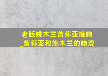 老版姚木兰曾荪亚接吻_曾荪亚和姚木兰的吻戏