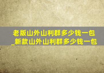 老版山外山利群多少钱一包_新款山外山利群多少钱一包