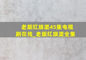 老版红旗渠45集电视剧在线_老版红旗渠全集