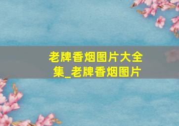 老牌香烟图片大全集_老牌香烟图片