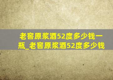 老窖原浆酒52度多少钱一瓶_老窖原浆酒52度多少钱