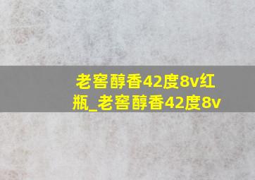 老窖醇香42度8v红瓶_老窖醇香42度8v