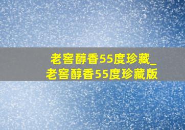 老窖醇香55度珍藏_老窖醇香55度珍藏版