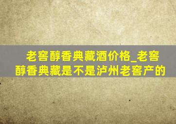 老窖醇香典藏酒价格_老窖醇香典藏是不是泸州老窖产的