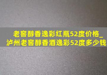 老窖醇香逸彩红瓶52度价格_泸州老窖醇香酒逸彩52度多少钱